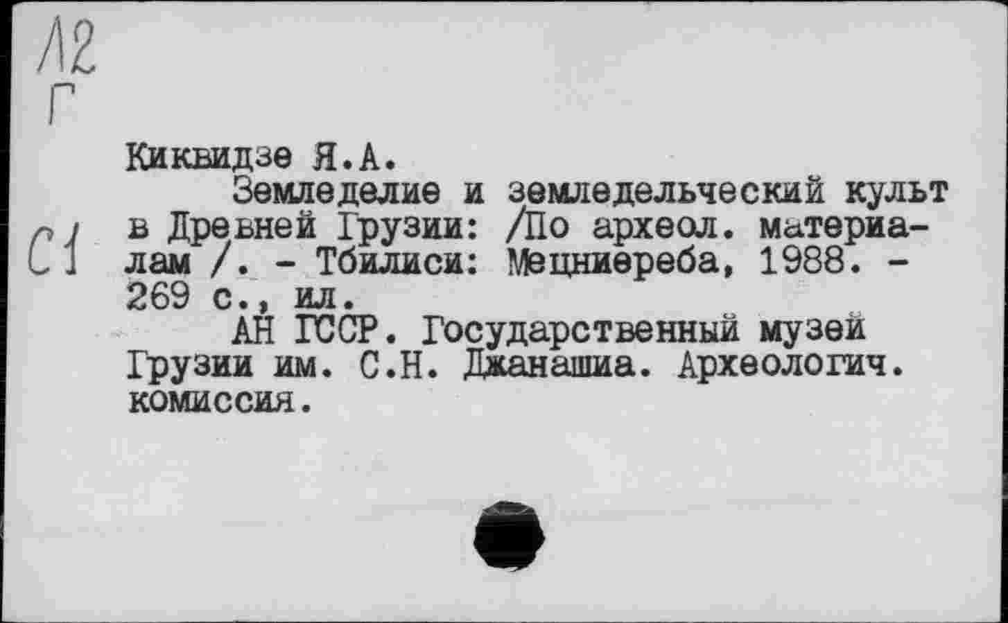 ﻿Киквидзе Я.А.
Земледелие и земледельческий культ в Древней Грузии: /По археол. материалам /. - Тбилиси: Мецниереба, 1988. -269 с., ил.
АН ГССР. Государственный музей Грузии им. С.Н. Джанашиа. Археологич. комиссия.